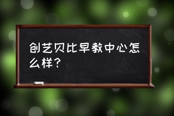 襄阳创艺宝贝 创艺贝比早教中心怎么样？