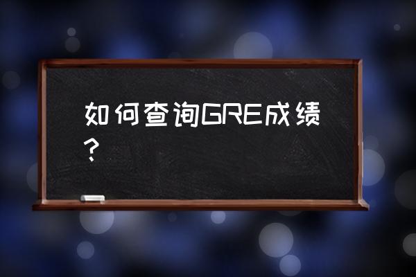 gre成绩查询入口 如何查询GRE成绩？