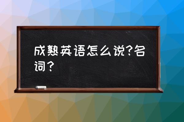 成熟英文怎么写的 成熟英语怎么说?名词？