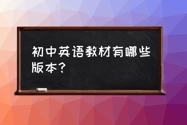 初中英语教材有哪些版本 初中英语教材有哪些版本？