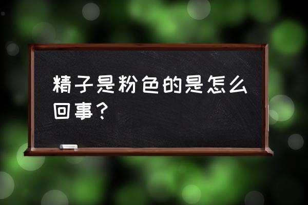 精字是什么颜色的 精子是粉色的是怎么回事？