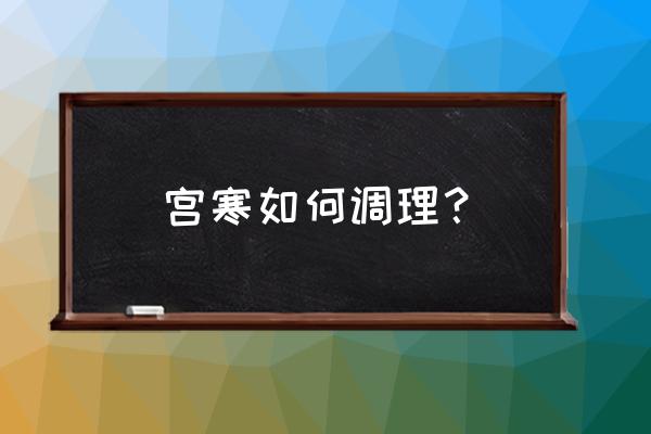 长期宫寒怎么调理 宫寒如何调理？