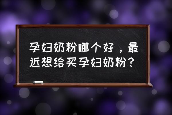 孕妇奶粉哪个更好 孕妇奶粉哪个好，最近想给买孕妇奶粉？