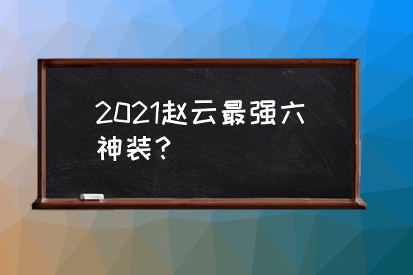 赵云出装六神装2021 2021赵云最强六神装？