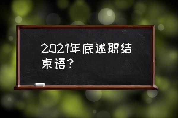 2021年度考核个人述职 2021年底述职结束语？