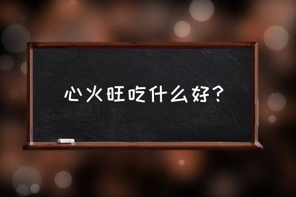 吃什么去心火最快 心火旺吃什么好？