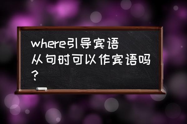 宾语从句引导词where where引导宾语从句时可以作宾语吗？