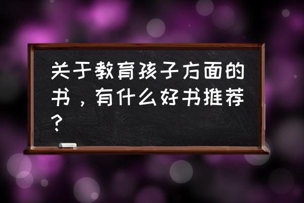 儿童教育书籍好书推荐 关于教育孩子方面的书，有什么好书推荐？