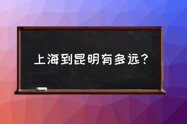 上海到昆明多少公里 上海到昆明有多远？