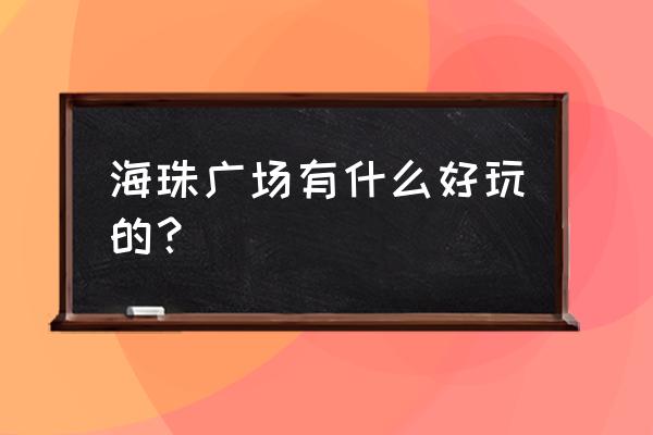 江畔明珠广场属于哪个街道 海珠广场有什么好玩的？