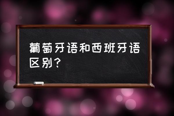 西班牙语葡萄牙语 葡萄牙语和西班牙语区别？