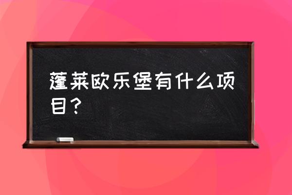 蓬莱欧乐堡都有什么 蓬莱欧乐堡有什么项目？