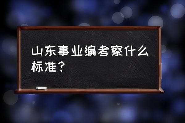 山东省事业编考试要求 山东事业编考察什么标准？