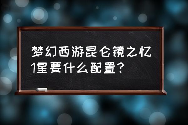 昆仑镜之忆难吗 梦幻西游昆仑镜之忆1星要什么配置？