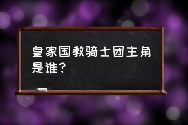 国立皇家骑士团主角 皇家国教骑士团主角是谁？