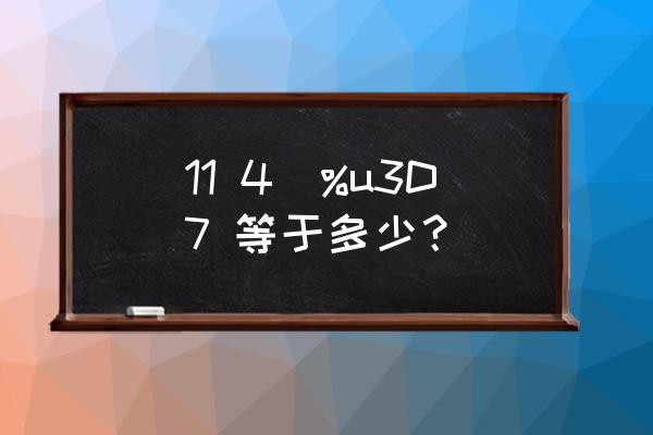 一年级思考题数学题 11 4\%u3D7 等于多少？