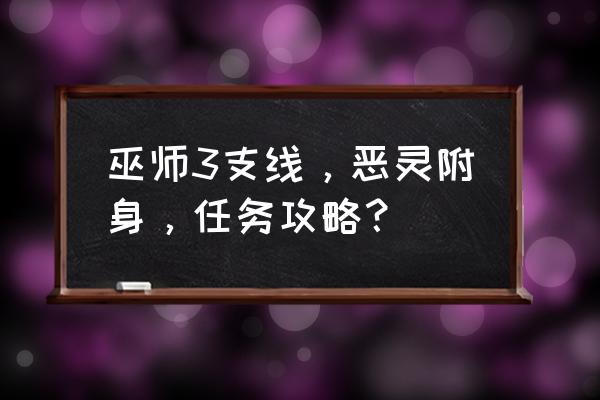 恶灵附身1攻略 巫师3支线，恶灵附身，任务攻略？