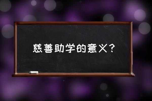 捐资助学的意义 慈善助学的意义？