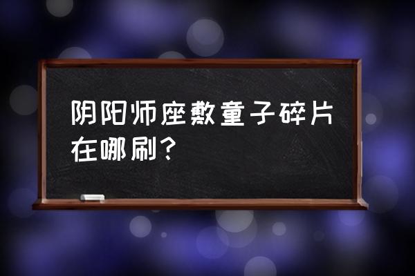 座敷童子哪里多阴阳师 阴阳师座敷童子碎片在哪刷？