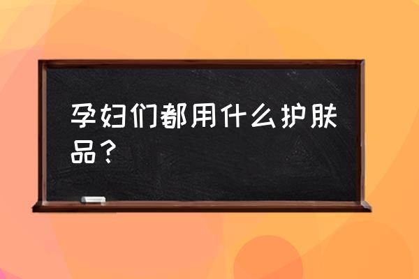 怀孕可用的护肤品有哪些 孕妇们都用什么护肤品？