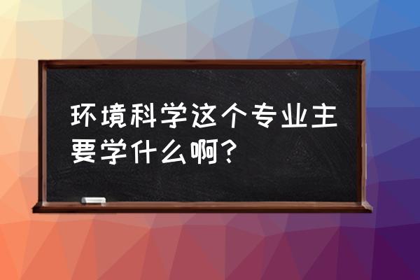 环境科学专业学什么 环境科学这个专业主要学什么啊？