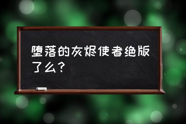 堕落的灰烬使者猎人 堕落的灰烬使者绝版了么？