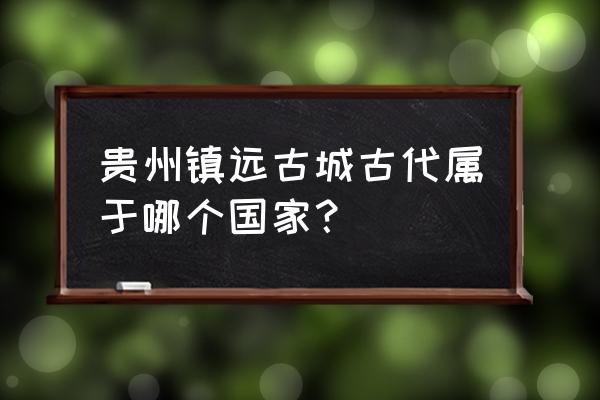 贵州镇远古镇属哪个县 贵州镇远古城古代属于哪个国家？