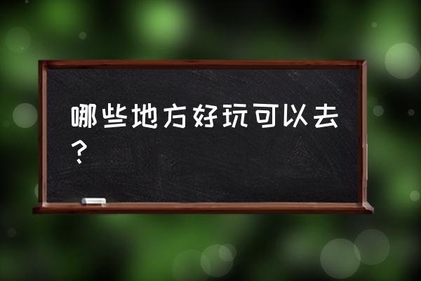 什么地方可以玩 哪些地方好玩可以去？