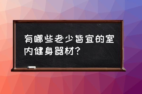 室内锻炼身体的器材 有哪些老少皆宜的室内健身器材？