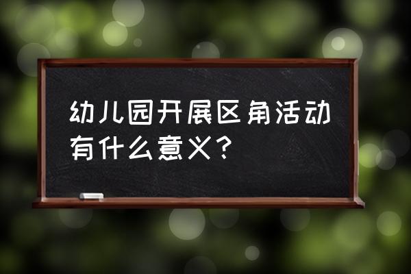 幼儿园区域游戏活动总结 幼儿园开展区角活动有什么意义？