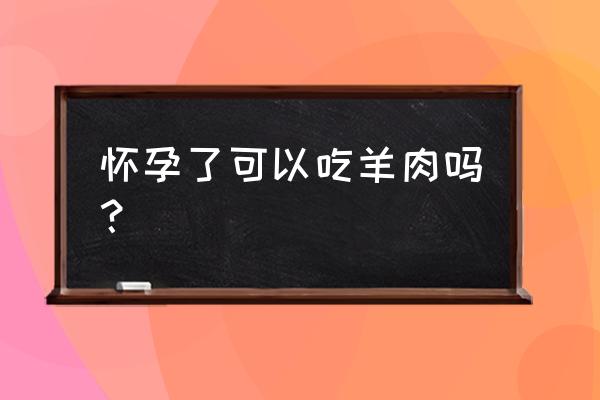 怀孕的人可以吃羊肉吗 怀孕了可以吃羊肉吗？