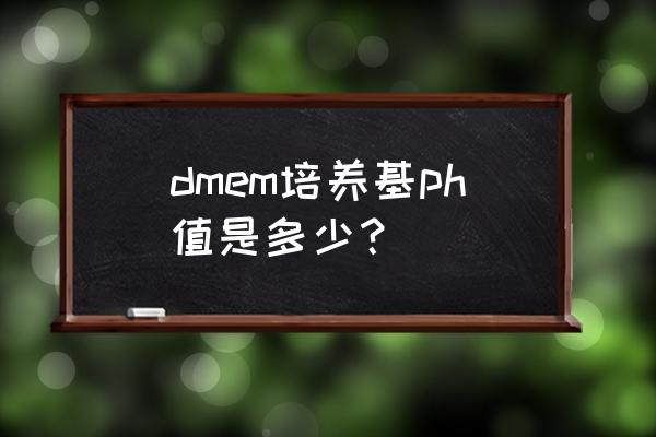 dmem培养基ph值 dmem培养基ph值是多少？