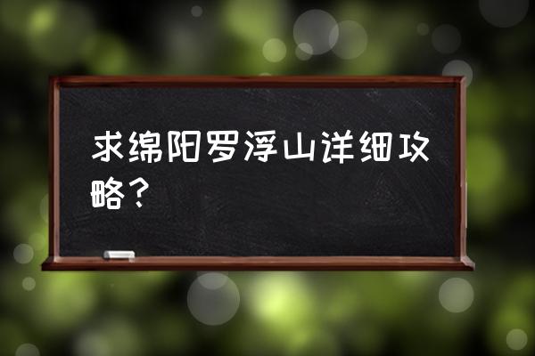 罗浮山爬山攻略 求绵阳罗浮山详细攻略？