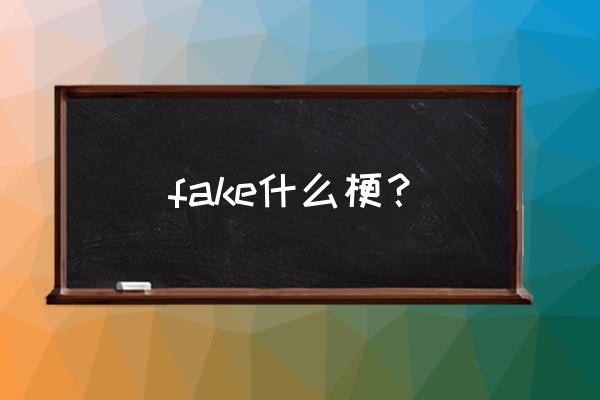 fake什么梗 fake什么梗？