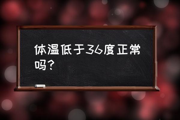 体温低于36度正常吗 体温低于36度正常吗？