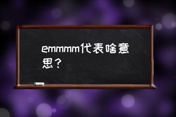 emmmm表达什么意思 emmmm代表啥意思？