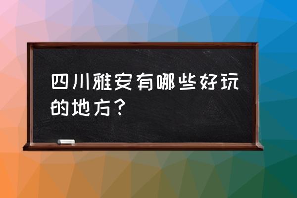 四川雅安简介 四川雅安有哪些好玩的地方？