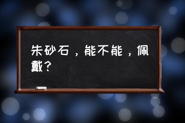 佩戴朱砂的功效与作用 朱砂石，能不能，佩戴？