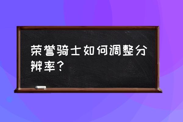 荣誉骑士mod 荣誉骑士如何调整分辨率？