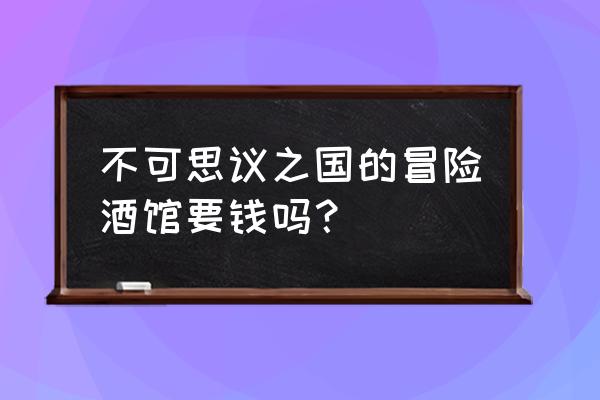 不可思议的冒险酒场 不可思议之国的冒险酒馆要钱吗？