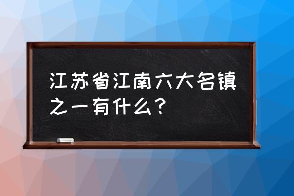 江南六大古镇之首 江苏省江南六大名镇之一有什么？