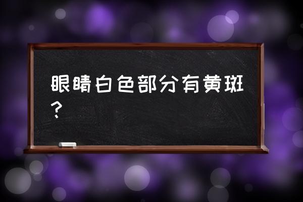 眼睛白色部分有黄斑 眼睛白色部分有黄斑？