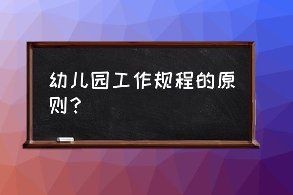 幼儿园工作规程的理解 幼儿园工作规程的原则？