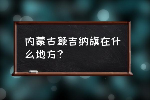 内蒙古额济纳旗位置 内蒙古额吉纳旗在什么地方？