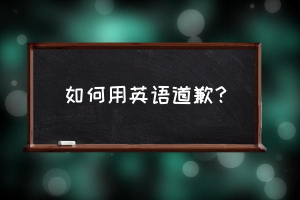 道歉用语有哪些英文 如何用英语道歉？