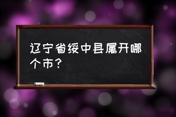 辽宁省绥中县属于哪个市 辽宁省绥中县属开哪个市？