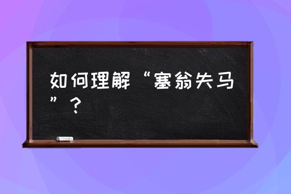 塞翁失马的寓意是什么 如何理解“塞翁失马”？