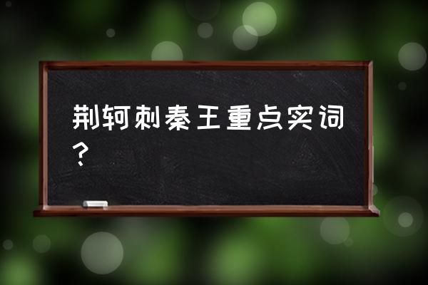 荆轲刺秦王字词整理 荆轲刺秦王重点实词？