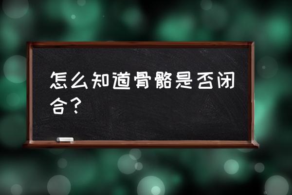 怎么知道孩子骨骼是否闭合 怎么知道骨骼是否闭合？