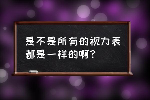 视力表一样不一样 是不是所有的视力表都是一样的啊？